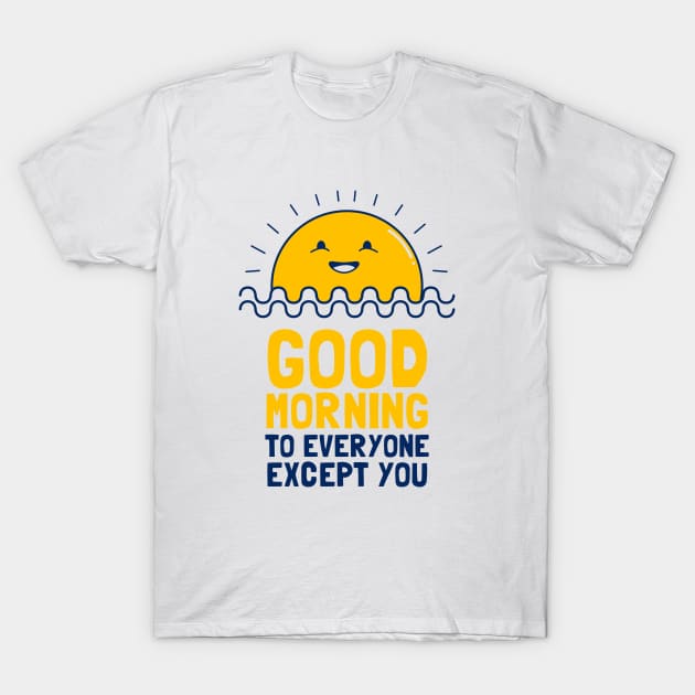 Good Morning To Everyone Except You T-Shirt by dumbshirts